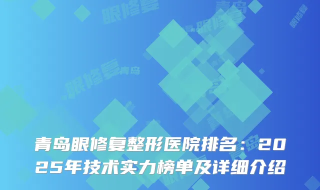 青岛眼修复整形医院排名：2025年技术实力榜单及详细介绍