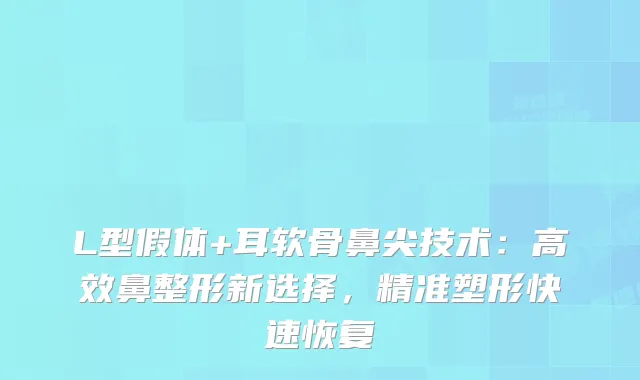 L型假体+耳软骨鼻尖技术：高效鼻整形新选择，精准塑形快速恢复