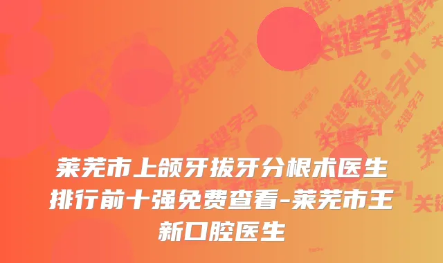 莱芜市上颌牙拔牙分根术医生排行前十强免费查看-莱芜市王新口腔医生