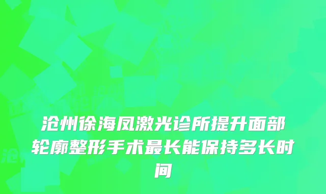 沧州徐海凤激光诊所提升面部轮廓整形手术长能保持多长时间