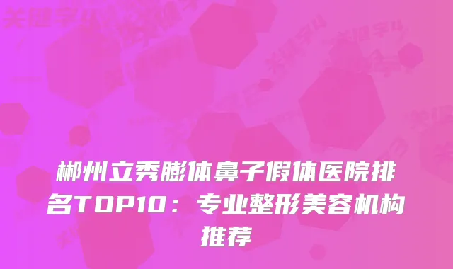 郴州立秀膨体鼻子假体医院排名TOP10:专业整形美容机构推荐