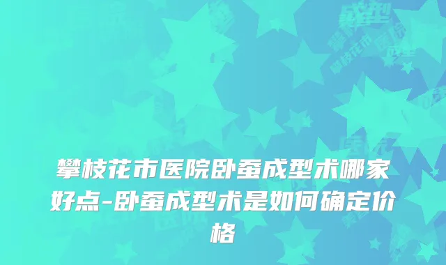 攀枝花市医院卧蚕成型术哪家好点-卧蚕成型术是如何确定价格