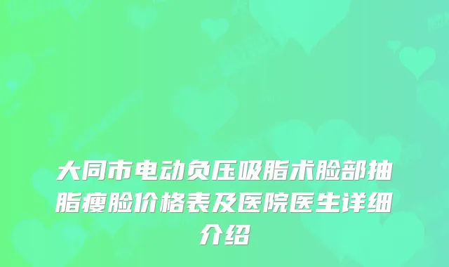 大同市电动负压吸脂术脸部抽脂瘦脸价格表及医院医生详细介绍