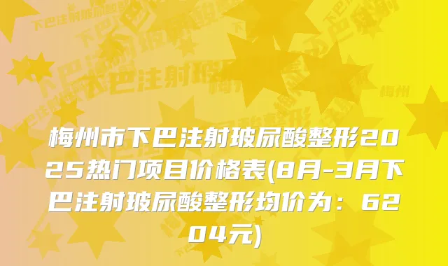 梅州市下巴注射玻尿酸整形2025热门项目价格表(8月-3月下巴注射玻尿酸整形均价为:6204元)