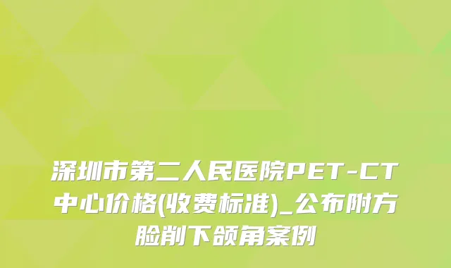 深圳市第二人民医院PET-CT中心价格(收费标准)_公布附方脸削下颌角案例