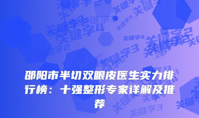 邵阳市半切双眼皮医生实力排行榜：十强整形专家详解及推荐