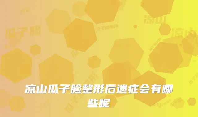 凉山瓜子脸整形后遗症会有哪些呢