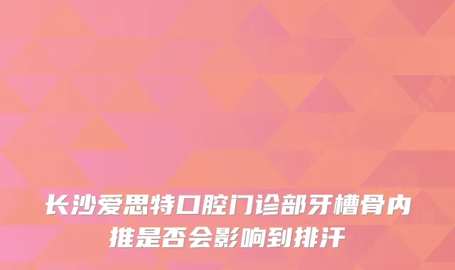 长沙爱思特口腔门诊部牙槽骨内推是否会影响到排汗