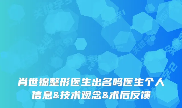 肖世锦整形医生出名吗医生个人信息&技术观念&术后反馈