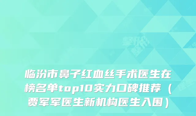 临汾市鼻子红血丝手术医生在榜名单top10实力口碑推荐(贾军军医生新机构医生入围)