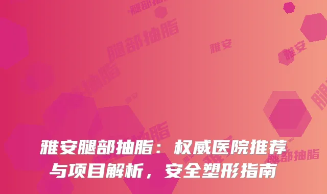 雅安腿部抽脂：医院推荐与项目解析，安全塑形指南
