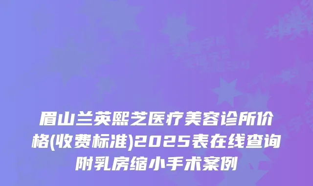 眉山兰英熙芝医疗美容诊所价格(收费标准)2025表在线查询附乳房缩小手术案例