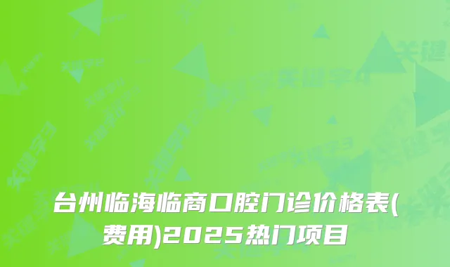 台州临海临商口腔门诊价格表(费用)2025热门项目