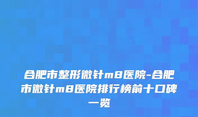 合肥市整形微针m8医院-合肥市微针m8医院排行榜前十口碑一览