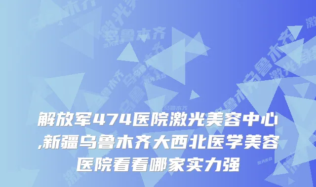 解放军474医院激光美容中心,新疆乌鲁木齐大西北医学美容医院看看哪家实力强