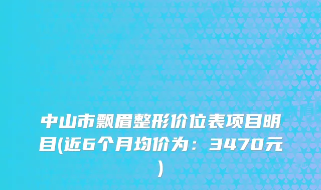 中山市飘眉整形价位表项目明目(近6个月均价为:3470元)