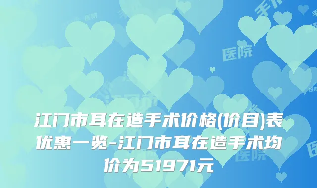 江门市耳在造手术价格(价目)表优惠一览-江门市耳在造手术均价为51971元