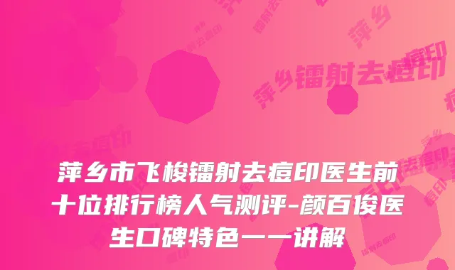 萍乡市飞梭镭射去痘印医生前十位排行榜人气测评-颜百俊医生口碑特色一一讲解