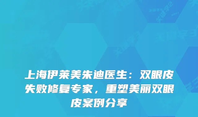上海伊莱美朱迪医生：双眼皮失败修复专家，重塑美丽双眼皮案例分享