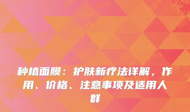种植面膜：护肤新疗法详解，作用、价格、注意事项及适用人群