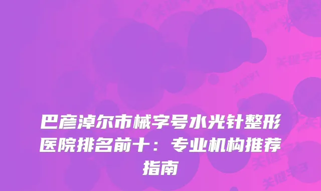 巴彦淖尔市械字号水光针整形医院排名前十：专业机构推荐指南