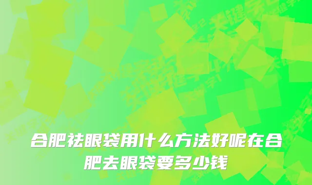 合肥祛眼袋用什么方法好呢在合肥去眼袋要多少钱