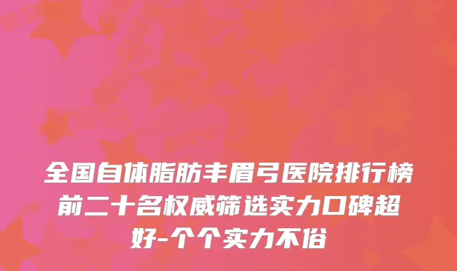 全国自体脂肪丰眉弓医院排行榜前二十名筛选实力口碑超好-个个实力不俗