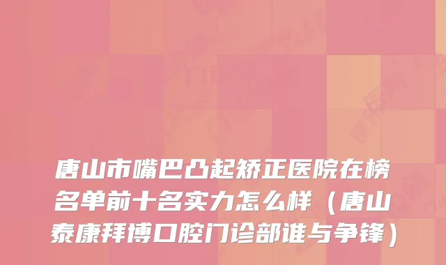 唐山市嘴巴凸起矫正医院在榜名单前十名实力怎么样(唐山泰康拜博口腔门诊部谁与争锋)