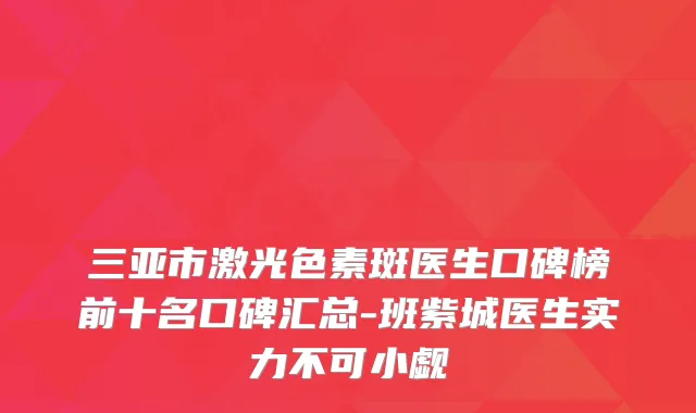 三亚市激光色素斑医生口碑榜前十名口碑汇总-班紫城医生实力不可小觑