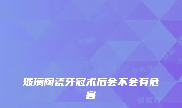 玻璃陶瓷牙冠术后会不会有危害