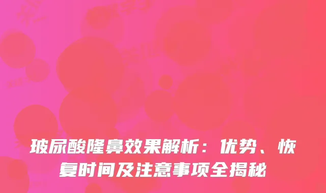 玻尿酸隆鼻效果解析：优势、恢复时间及注意事项全揭秘