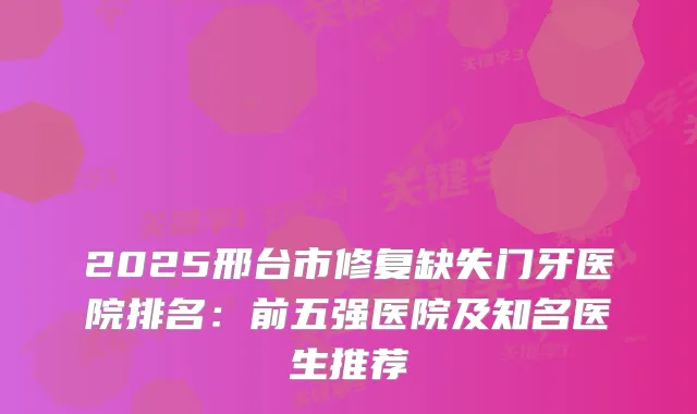 2025邢台市修复缺失门牙医院排名：前五强医院及知名医生推荐