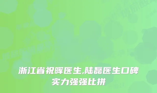 浙江省祝晖医生,陆磊医生口碑实力强强比拼