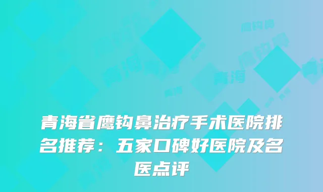 青海省鹰钩鼻手术医院排名推荐:五家口碑好医院及名医点评