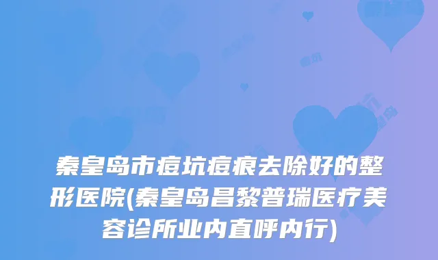 秦皇岛市痘坑痘痕去除好的整形医院(秦皇岛昌黎普瑞医疗美容诊所业内直呼内行)