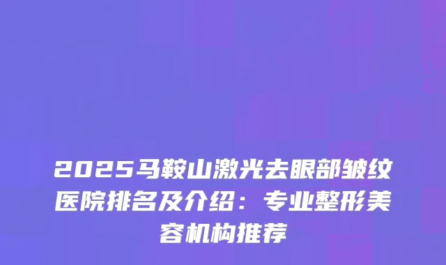 2025马鞍山激光去眼部皱纹医院排名及介绍：专业整形美容机构推荐