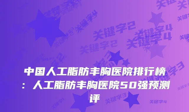 中国人工脂肪丰胸医院排行榜：人工脂肪丰胸医院50强预测评