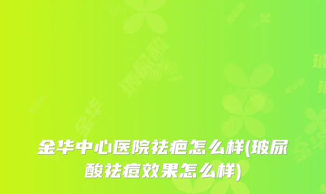 金华中心医院祛疤怎么样(玻尿酸祛痘效果怎么样)