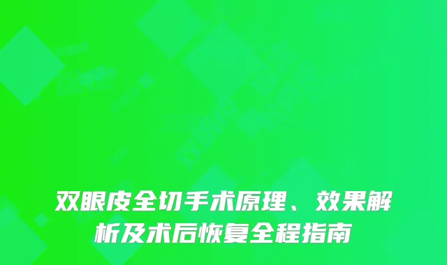 双眼皮全切手术原理、效果解析及术后恢复全程指南