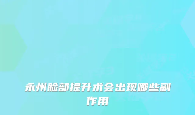 永州脸部提升术会出现哪些副作用
