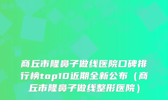 商丘市隆鼻子做线医院口碑排行榜top10近期全新公布（商丘市隆鼻子做线整形医院）