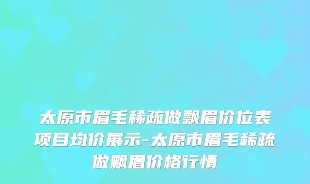 太原市眉毛稀疏做飘眉价位表项目均价展示-太原市眉毛稀疏做飘眉价格行情