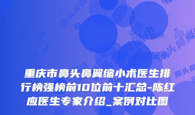 重庆市鼻头鼻翼缩小术医生排行榜强榜前10位前十汇总-陈红应医生专家介绍_案例对比图