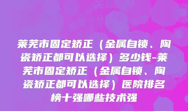 莱芜市固定矫正（金属自锁、陶瓷矫正都可以选择）多少钱-莱芜市固定矫正（金属自锁、陶瓷矫正都可以选择）医院排名榜十强哪些技术强