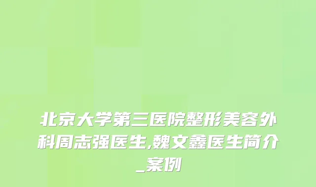 北京大学第三医院整形美容外科周志强医生,魏文鑫医生简介_案例