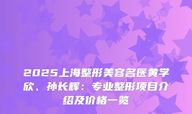 2025上海整形美容名医黄学欣、孙长辉：专业整形项目介绍及价格一览
