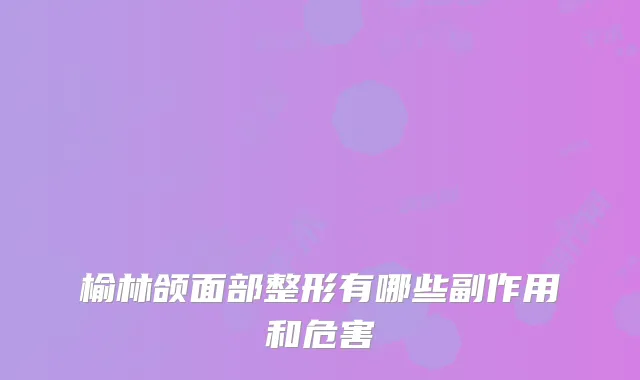 榆林颌面部整形有哪些副作用和危害
