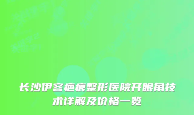 长沙伊容疤痕整形医院开眼角技术详解及价格一览