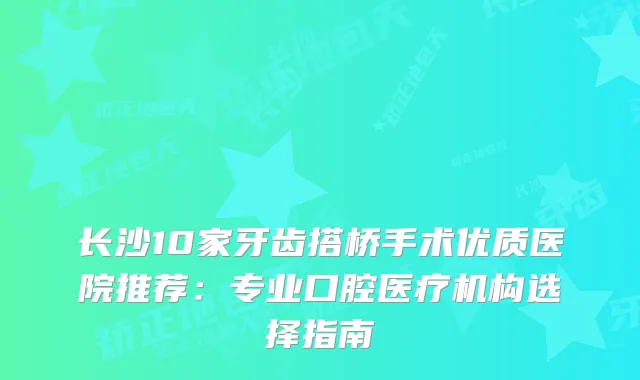 长沙10家牙齿搭桥手术优质医院推荐：专业口腔医疗机构选择指南