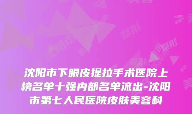 沈阳市下眼皮提拉手术医院上榜名单十强内部名单流出-沈阳市第七人民医院皮肤美容科